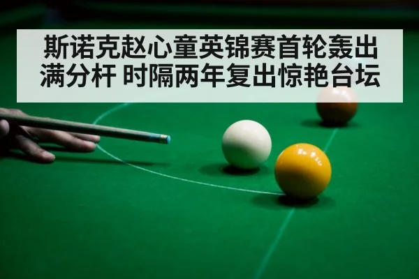 斯诺克赵心童英锦赛首轮轰出满分杆 时隔两年复出惊艳台坛