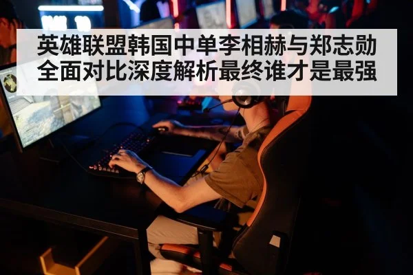 英雄联盟韩国中单李相赫与郑志勋全面对比深度解析最终谁才是最强