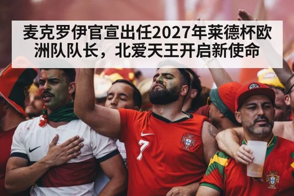 麦克罗伊官宣出任2027年莱德杯欧洲队队长,北爱天王开启新使命