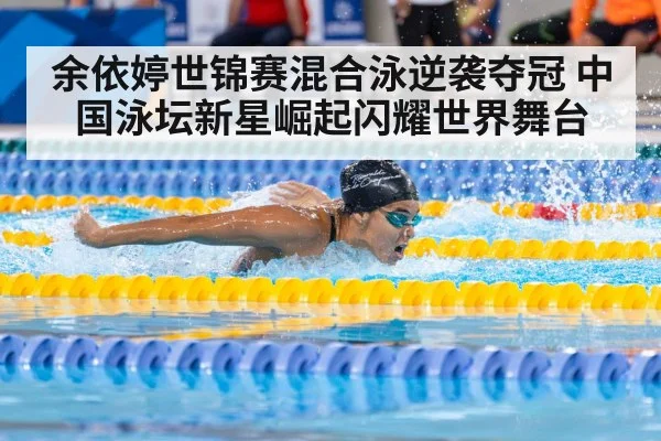 余依婷世锦赛混合泳逆袭夺冠 中国泳坛新星崛起闪耀世界舞台