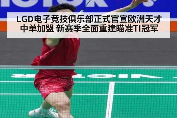 LGD电子竞技俱乐部正式官宣欧洲天才中单加盟 新赛季全面重建瞄准TI冠军