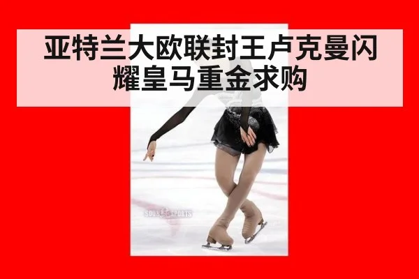 亚特兰大欧联封王卢克曼闪耀皇马重金求购