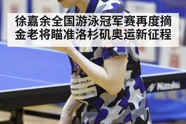 徐嘉余全国游泳冠军赛再度摘金老将瞄准洛杉矶奥运新征程