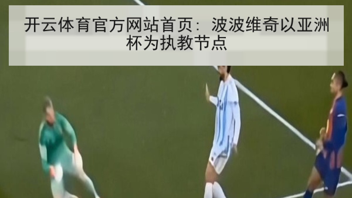 开云体育官方网站首页: 波波维奇以亚洲杯为执教节点 开云体育官方网站首页: 波波维奇以亚洲杯为执教节点