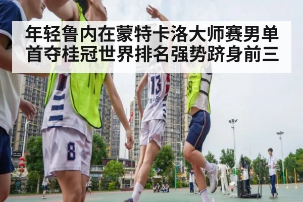 年轻鲁内在蒙特卡洛大师赛男单首夺桂冠世界排名强势跻身前三